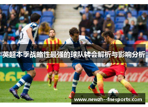 英超本季战略性最强的球队转会解析与影响分析 英超本季战略性最强的球队转会解析与影响分析