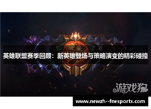 英雄联盟赛季回顾:新英雄登场与策略演变的精彩碰撞 英雄联盟赛季回顾:新英雄登场与策略演变的精彩碰撞