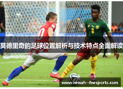 莫德里奇的足球位置解析与技术特点全面解读 莫德里奇的足球位置解析与技术特点全面解读