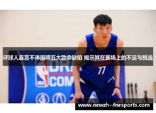 评球人直言不讳周琦五大致命缺陷 揭示其在赛场上的不足与挑战
