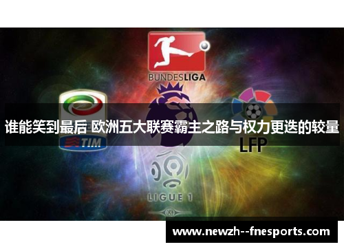 谁能笑到最后 欧洲五大联赛霸主之路与权力更迭的较量