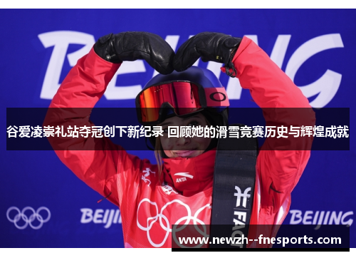 谷爱凌崇礼站夺冠创下新纪录 回顾她的滑雪竞赛历史与辉煌成就 谷爱凌崇礼站夺冠创下新纪录 回顾她的滑雪竞赛历史与辉煌成就
