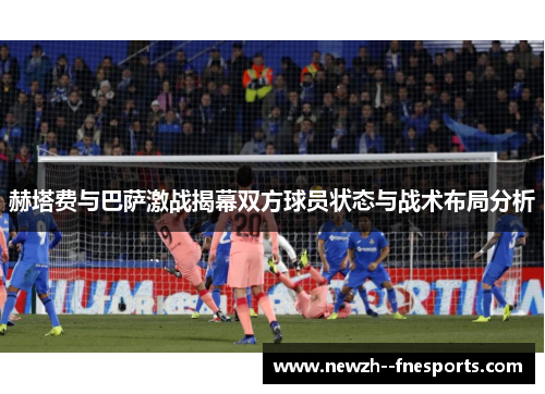 赫塔费与巴萨激战揭幕双方球员状态与战术布局分析 赫塔费与巴萨激战揭幕双方球员状态与战术布局分析