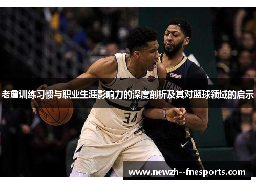 老詹训练习惯与职业生涯影响力的深度剖析及其对篮球领域的启示 老詹训练习惯与职业生涯影响力的深度剖析及其对篮球领域的启示