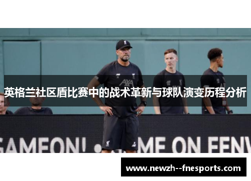 英格兰社区盾比赛中的战术革新与球队演变历程分析