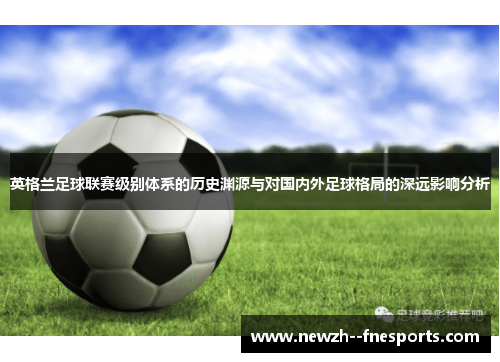 英格兰足球联赛级别体系的历史渊源与对国内外足球格局的深远影响分析