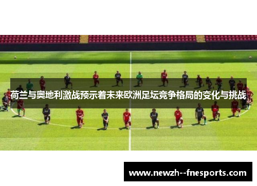 荷兰与奥地利激战预示着未来欧洲足坛竞争格局的变化与挑战