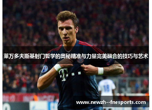 莱万多夫斯基射门哲学的奥秘精准与力量完美融合的技巧与艺术
