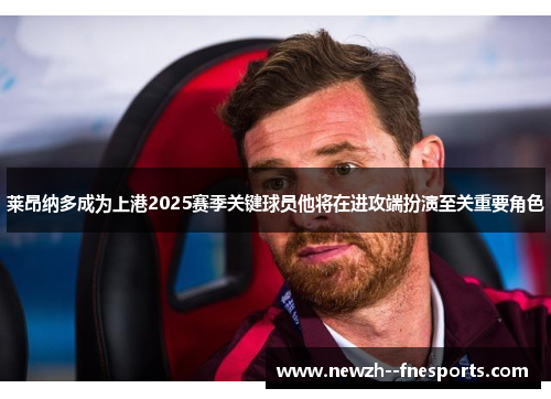 莱昂纳多成为上港2025赛季关键球员他将在进攻端扮演至关重要角色