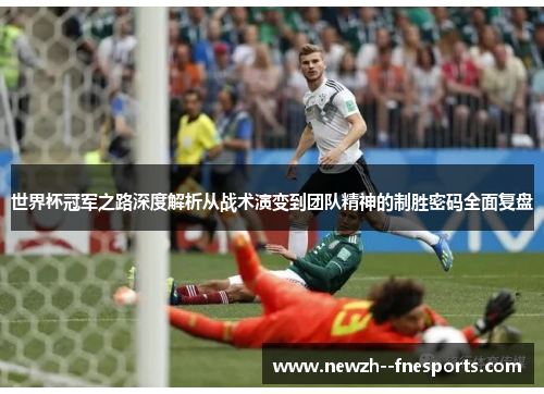 世界杯冠军之路深度解析从战术演变到团队精神的制胜密码全面复盘