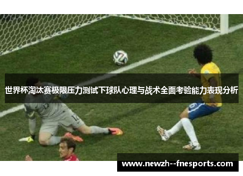 世界杯淘汰赛极限压力测试下球队心理与战术全面考验能力表现分析