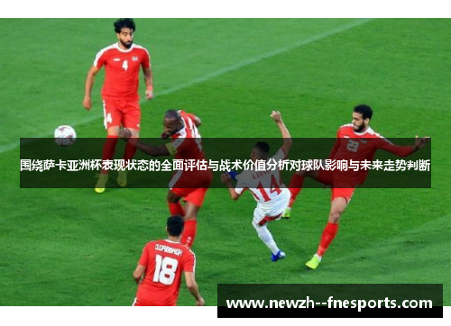 围绕萨卡亚洲杯表现状态的全面评估与战术价值分析对球队影响与未来走势判断