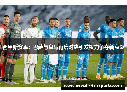 西甲新赛季：巴萨与皇马再度对决引发权力争夺新高潮