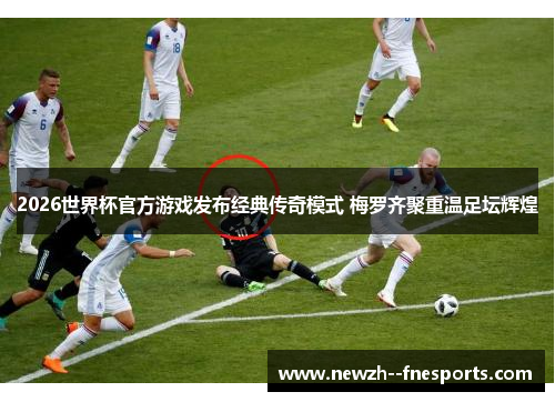 2026世界杯官方游戏发布经典传奇模式 梅罗齐聚重温足坛辉煌
