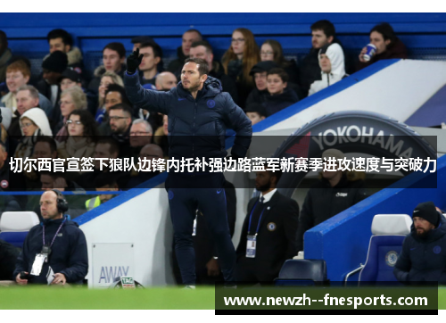 切尔西官宣签下狼队边锋内托补强边路蓝军新赛季进攻速度与突破力