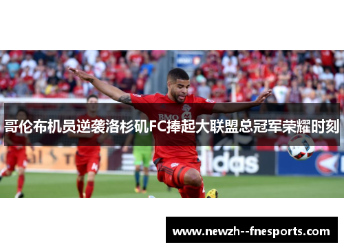 哥伦布机员逆袭洛杉矶FC捧起大联盟总冠军荣耀时刻