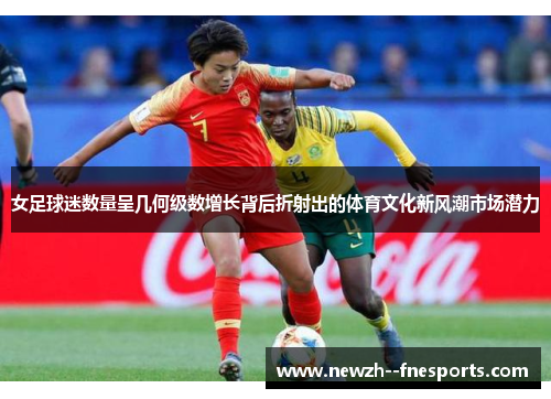 女足球迷数量呈几何级数增长背后折射出的体育文化新风潮市场潜力