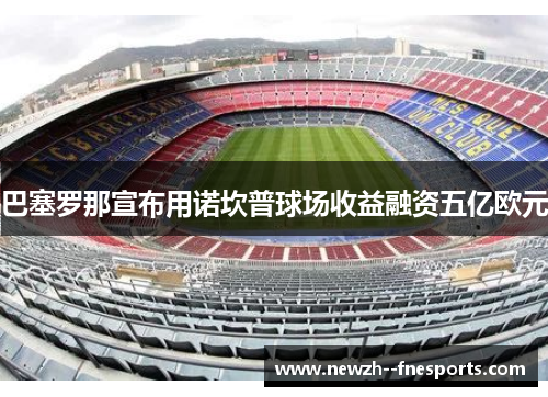 巴塞罗那宣布用诺坎普球场收益融资五亿欧元