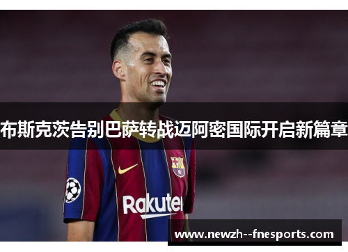 布斯克茨告别巴萨转战迈阿密国际开启新篇章