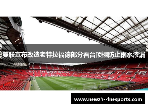 曼联宣布改造老特拉福德部分看台顶棚防止雨水渗漏