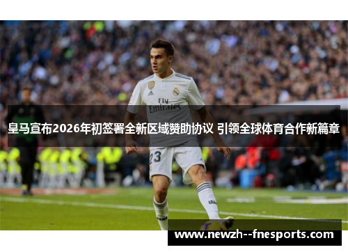 皇马宣布2026年初签署全新区域赞助协议 引领全球体育合作新篇章