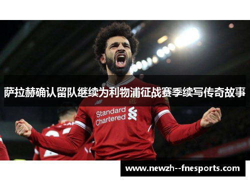 萨拉赫确认留队继续为利物浦征战赛季续写传奇故事