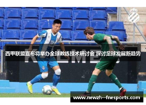 西甲联盟宣布将举办全球教练技术研讨会 探讨足球发展新趋势
