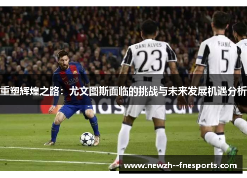 重塑辉煌之路：尤文图斯面临的挑战与未来发展机遇分析