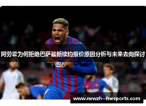 阿劳霍为何拒绝巴萨最新续约报价原因分析与未来去向探讨