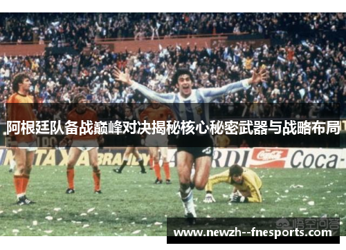 阿根廷队备战巅峰对决揭秘核心秘密武器与战略布局