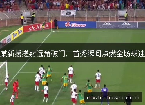 某新援搓射远角破门，首秀瞬间点燃全场球迷