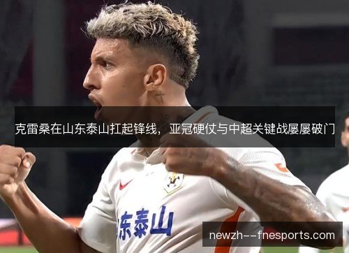 克雷桑在山东泰山扛起锋线,亚冠硬仗与中超关键战屡屡破门 克雷桑在山东泰山扛起锋线,亚冠硬仗与中超关键战屡屡破门